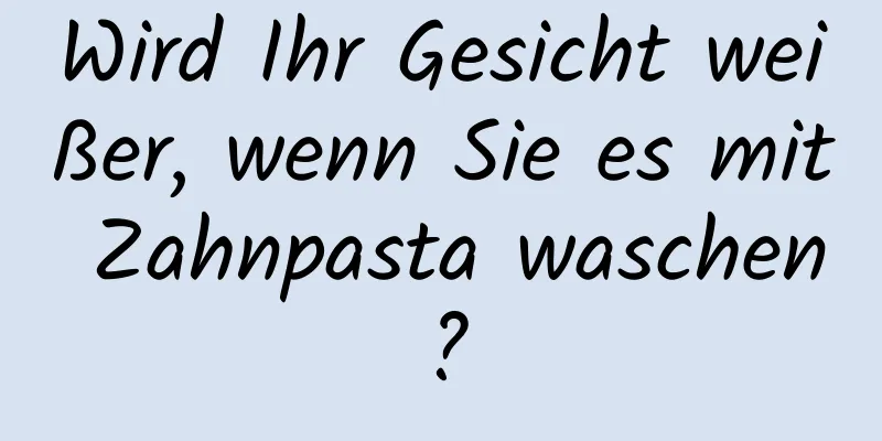 Wird Ihr Gesicht weißer, wenn Sie es mit Zahnpasta waschen?
