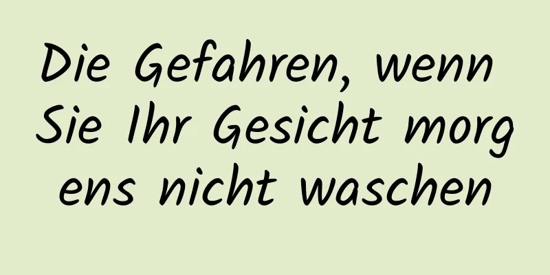 Die Gefahren, wenn Sie Ihr Gesicht morgens nicht waschen