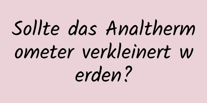Sollte das Analthermometer verkleinert werden?