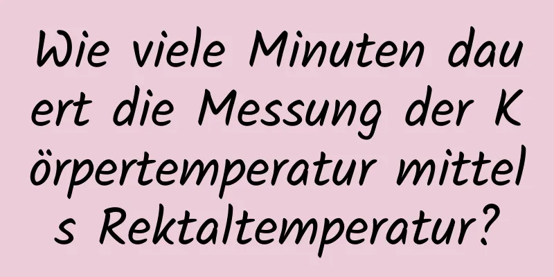 Wie viele Minuten dauert die Messung der Körpertemperatur mittels Rektaltemperatur?