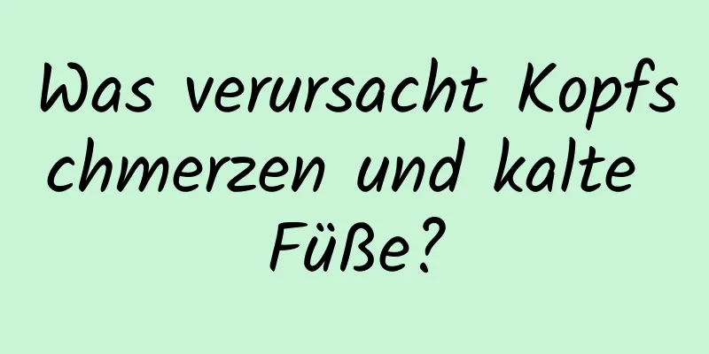 Was verursacht Kopfschmerzen und kalte Füße?