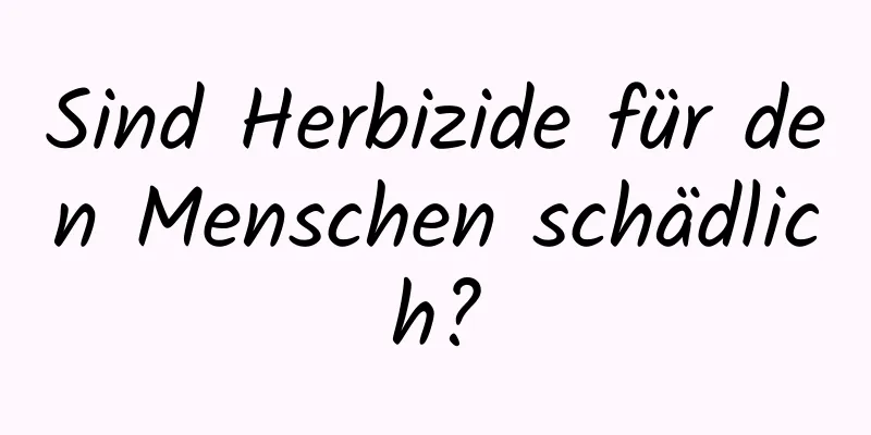 Sind Herbizide für den Menschen schädlich?