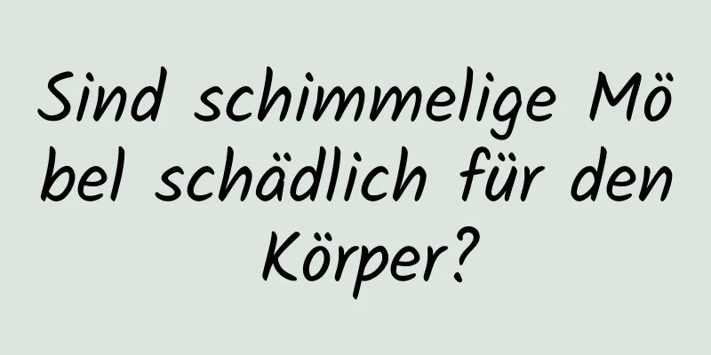 Sind schimmelige Möbel schädlich für den Körper?