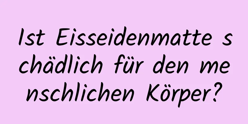 Ist Eisseidenmatte schädlich für den menschlichen Körper?