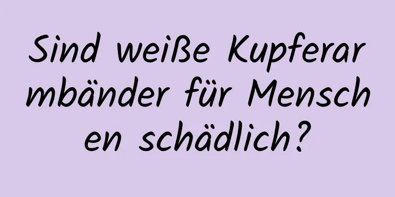 Sind weiße Kupferarmbänder für Menschen schädlich?