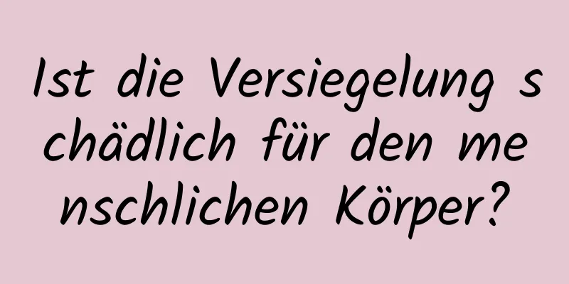 Ist die Versiegelung schädlich für den menschlichen Körper?