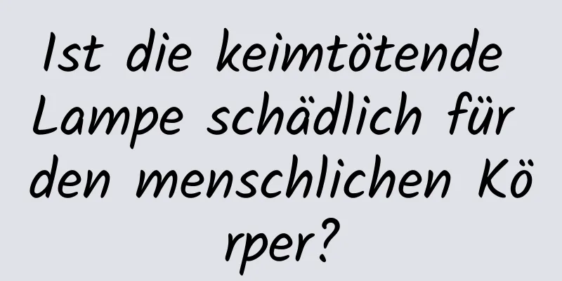 Ist die keimtötende Lampe schädlich für den menschlichen Körper?