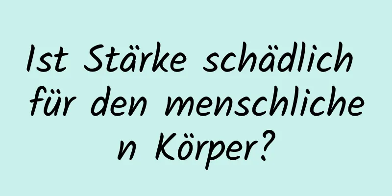 Ist Stärke schädlich für den menschlichen Körper?