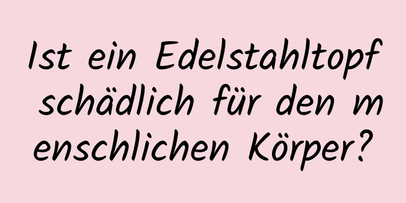 Ist ein Edelstahltopf schädlich für den menschlichen Körper?