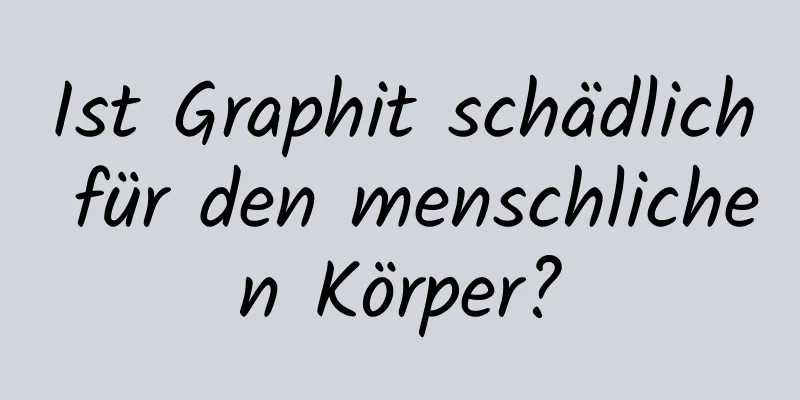 Ist Graphit schädlich für den menschlichen Körper?