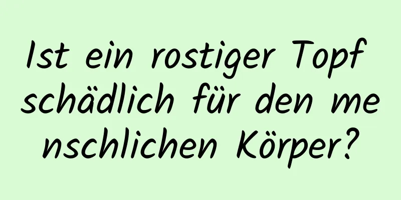 Ist ein rostiger Topf schädlich für den menschlichen Körper?