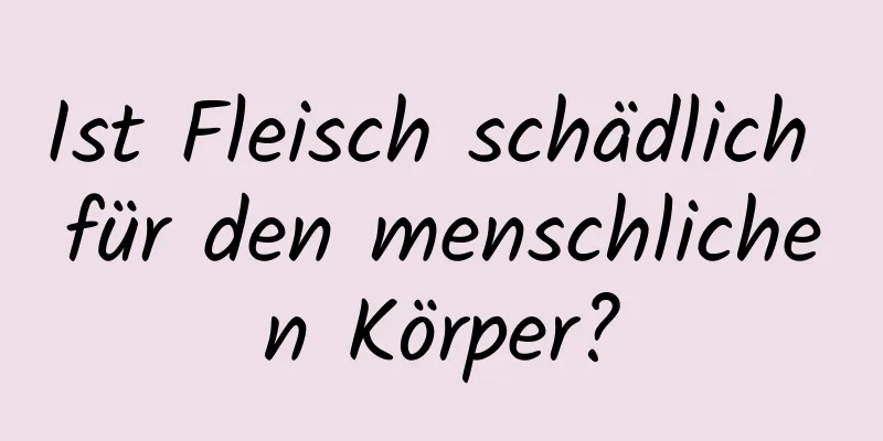 Ist Fleisch schädlich für den menschlichen Körper?