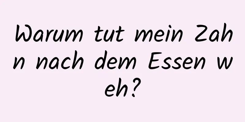 Warum tut mein Zahn nach dem Essen weh?