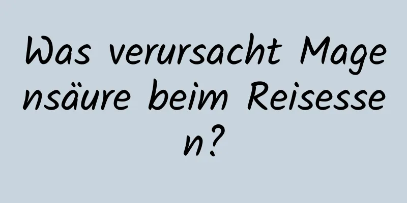 Was verursacht Magensäure beim Reisessen?