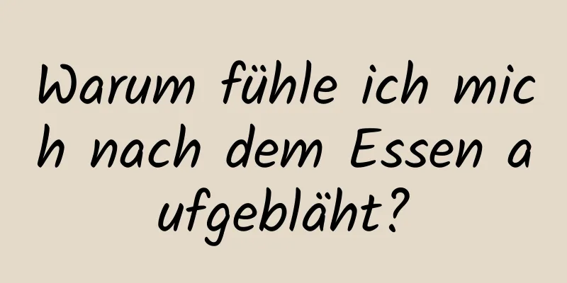 Warum fühle ich mich nach dem Essen aufgebläht?
