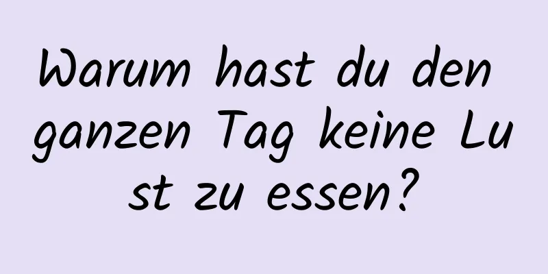Warum hast du den ganzen Tag keine Lust zu essen?