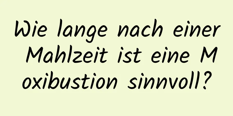 Wie lange nach einer Mahlzeit ist eine Moxibustion sinnvoll?