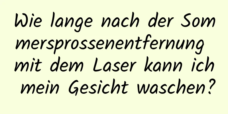 Wie lange nach der Sommersprossenentfernung mit dem Laser kann ich mein Gesicht waschen?