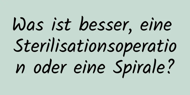 Was ist besser, eine Sterilisationsoperation oder eine Spirale?