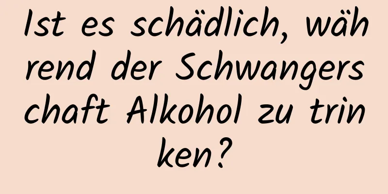 Ist es schädlich, während der Schwangerschaft Alkohol zu trinken?