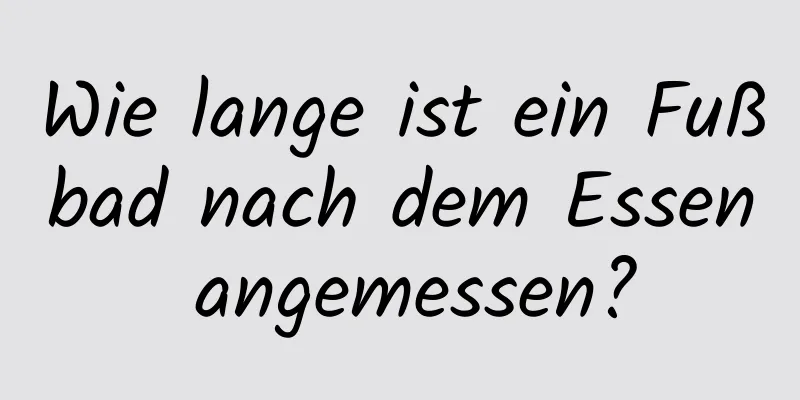 Wie lange ist ein Fußbad nach dem Essen angemessen?