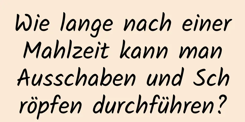 Wie lange nach einer Mahlzeit kann man Ausschaben und Schröpfen durchführen?