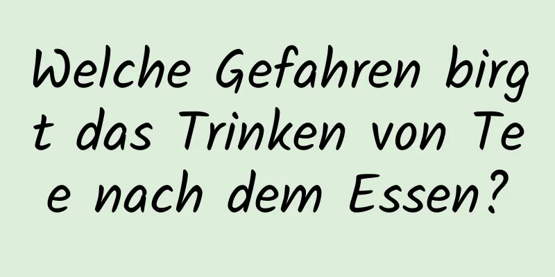 Welche Gefahren birgt das Trinken von Tee nach dem Essen?