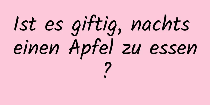 Ist es giftig, nachts einen Apfel zu essen?
