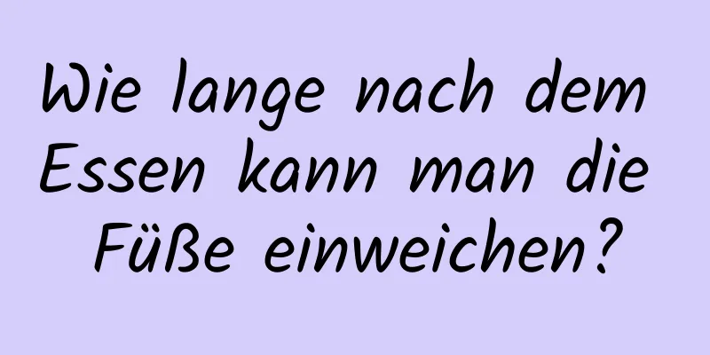 Wie lange nach dem Essen kann man die Füße einweichen?