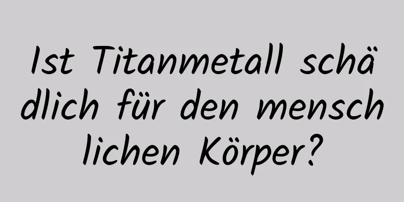 Ist Titanmetall schädlich für den menschlichen Körper?