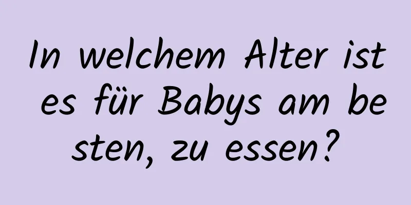 In welchem ​​Alter ist es für Babys am besten, zu essen?