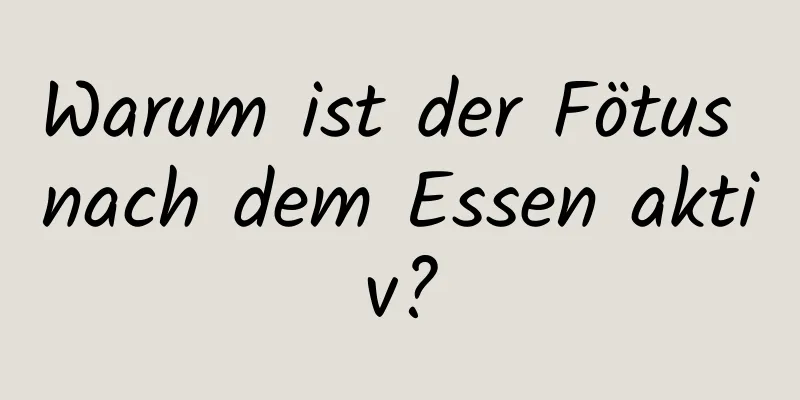 Warum ist der Fötus nach dem Essen aktiv?