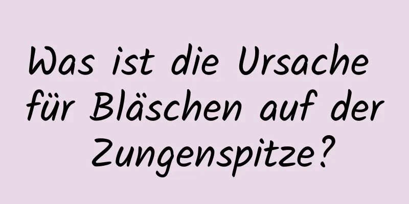 Was ist die Ursache für Bläschen auf der Zungenspitze?