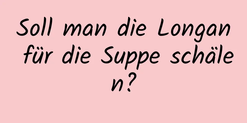 Soll man die Longan für die Suppe schälen?