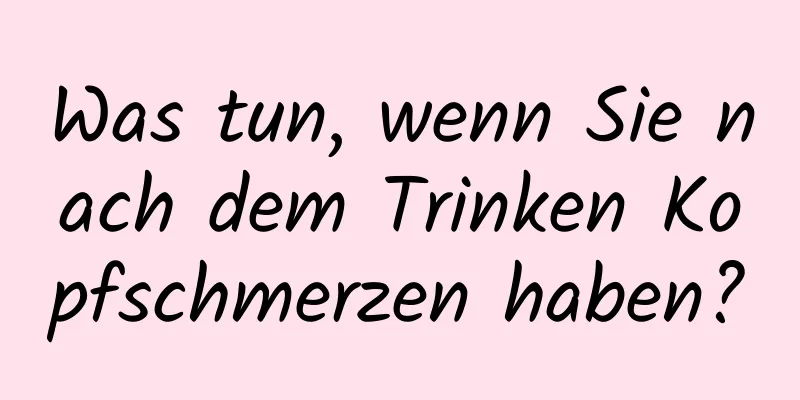 Was tun, wenn Sie nach dem Trinken Kopfschmerzen haben?