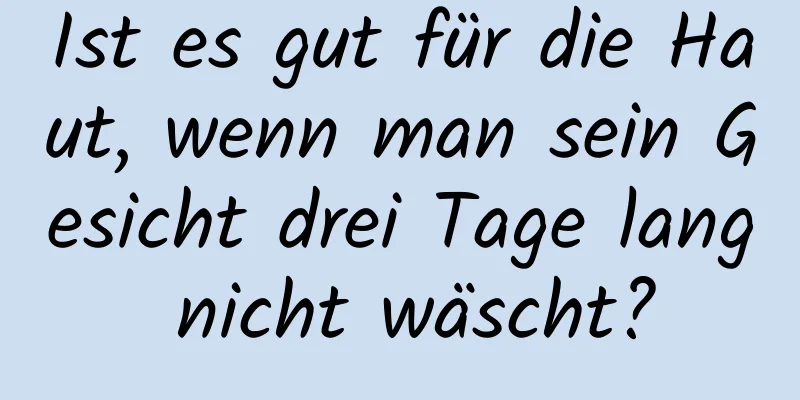 Ist es gut für die Haut, wenn man sein Gesicht drei Tage lang nicht wäscht?