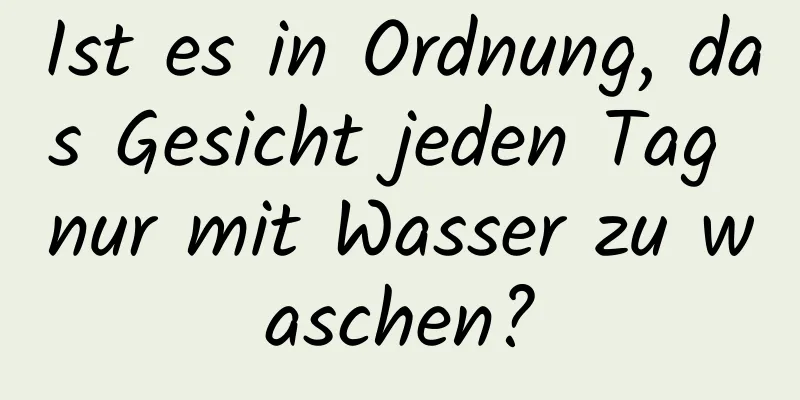 Ist es in Ordnung, das Gesicht jeden Tag nur mit Wasser zu waschen?