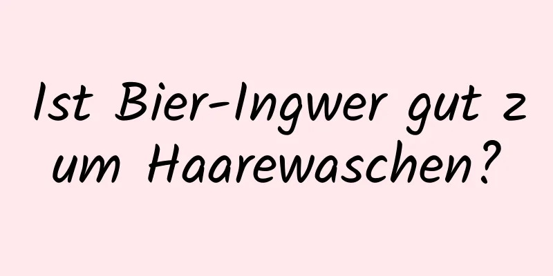 Ist Bier-Ingwer gut zum Haarewaschen?