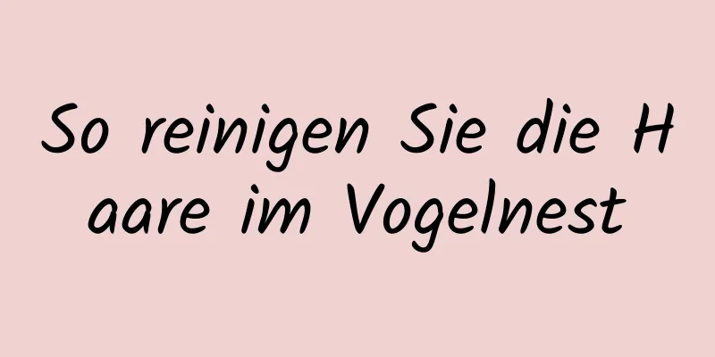 So reinigen Sie die Haare im Vogelnest