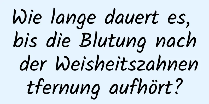 Wie lange dauert es, bis die Blutung nach der Weisheitszahnentfernung aufhört?