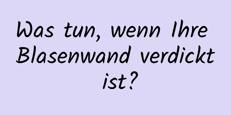 Was tun, wenn Ihre Blasenwand verdickt ist?