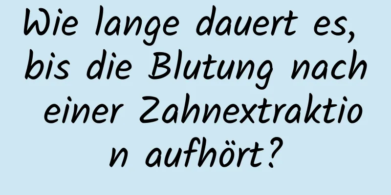 Wie lange dauert es, bis die Blutung nach einer Zahnextraktion aufhört?