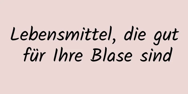 Lebensmittel, die gut für Ihre Blase sind