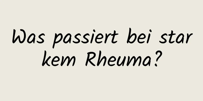 Was passiert bei starkem Rheuma?