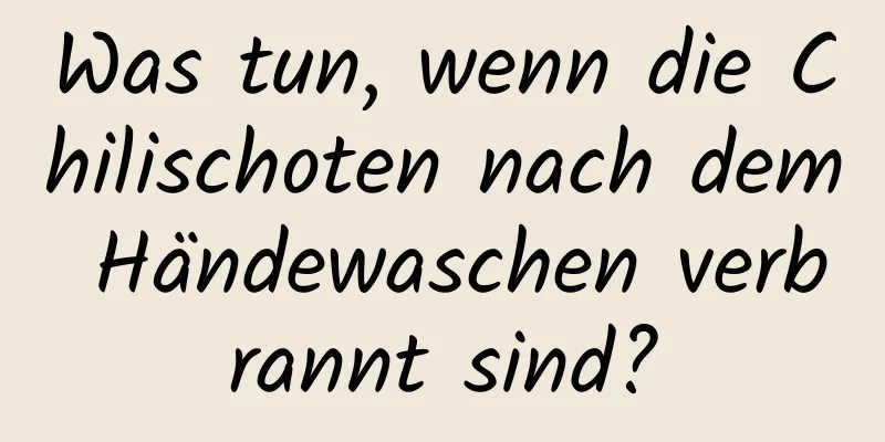 Was tun, wenn die Chilischoten nach dem Händewaschen verbrannt sind?