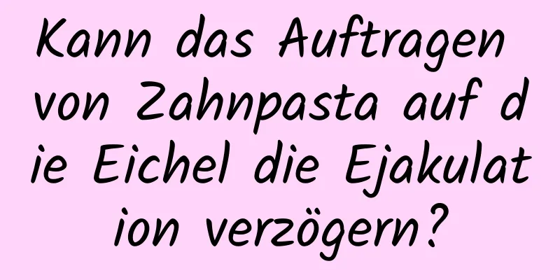 Kann das Auftragen von Zahnpasta auf die Eichel die Ejakulation verzögern?