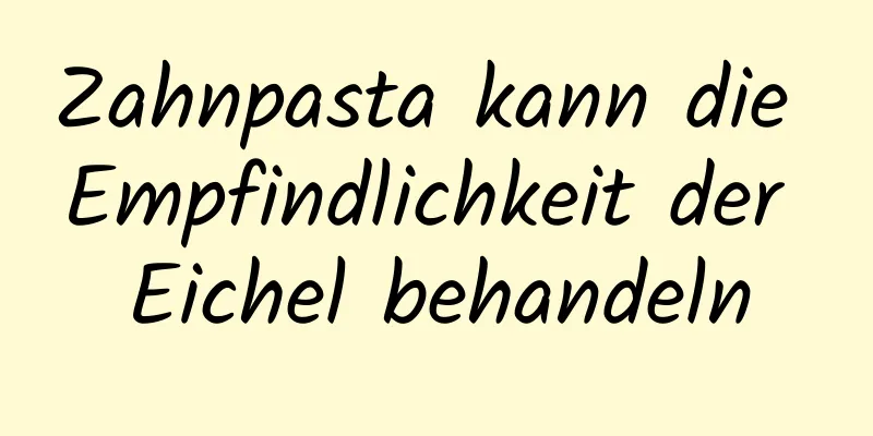 Zahnpasta kann die Empfindlichkeit der Eichel behandeln