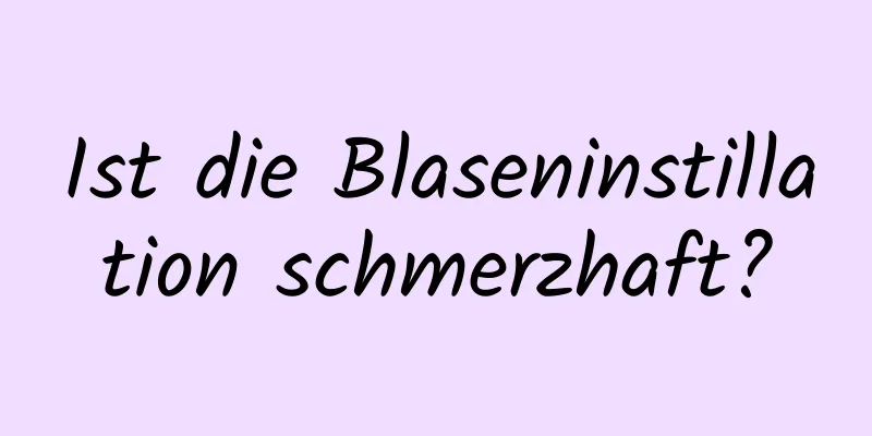 Ist die Blaseninstillation schmerzhaft?