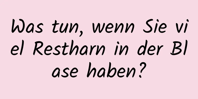 Was tun, wenn Sie viel Restharn in der Blase haben?