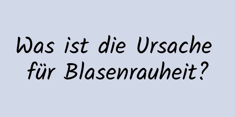 Was ist die Ursache für Blasenrauheit?